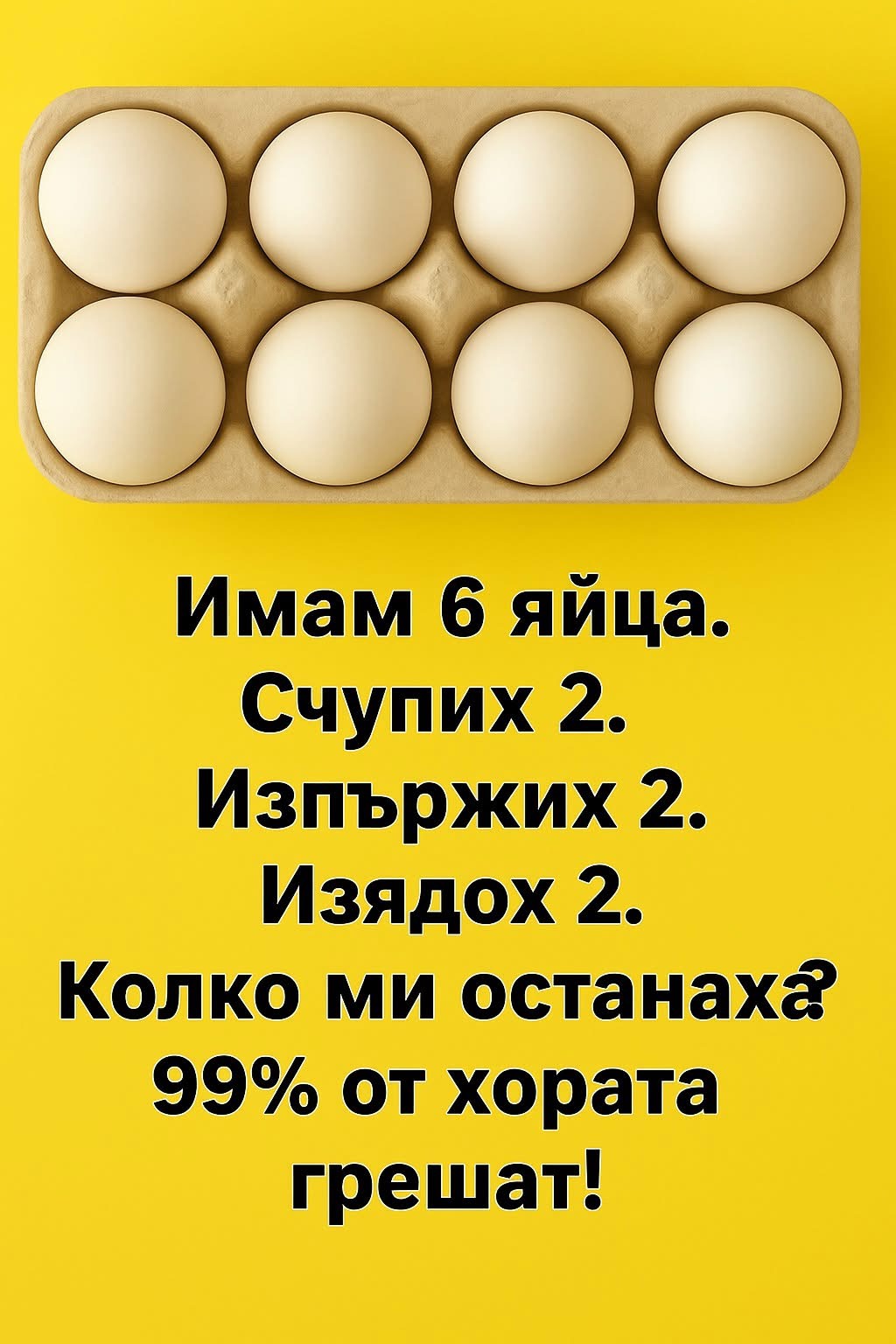 Имам 6 яйца. Счупих 2. Изпържих 2. Изядох 2. Колко ми останаха? – 99% от хората грешат!